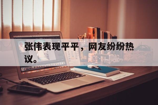 -张伟表现平平，网友纷纷热议。