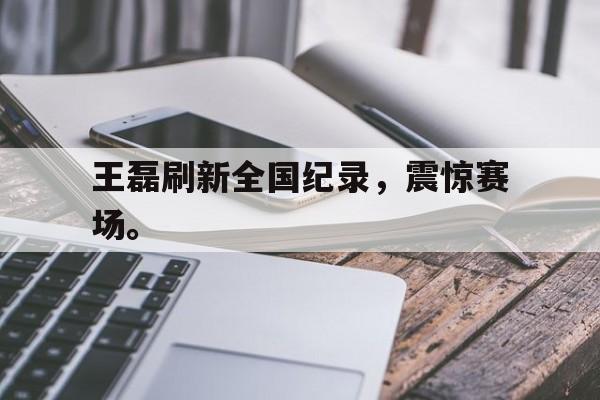 虚拟主机-王磊刷新全国纪录，震惊赛场。