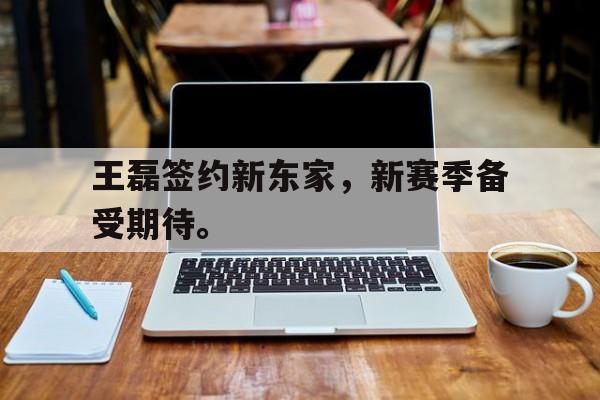 万博网络-王磊签约新东家，新赛季备受期待。