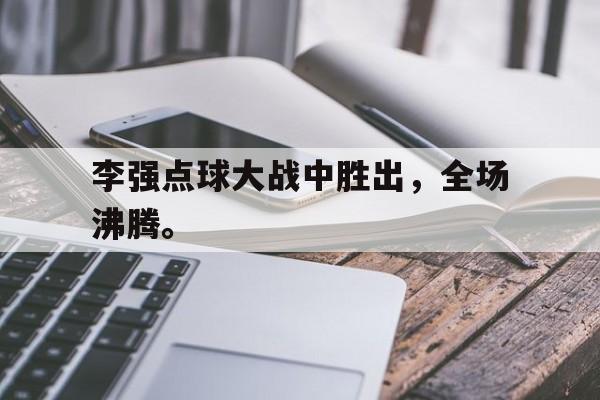 万博网络-李强点球大战中胜出，全场沸腾。