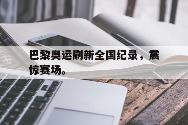 万博网络-巴黎奥运刷新全国纪录，震惊赛场。