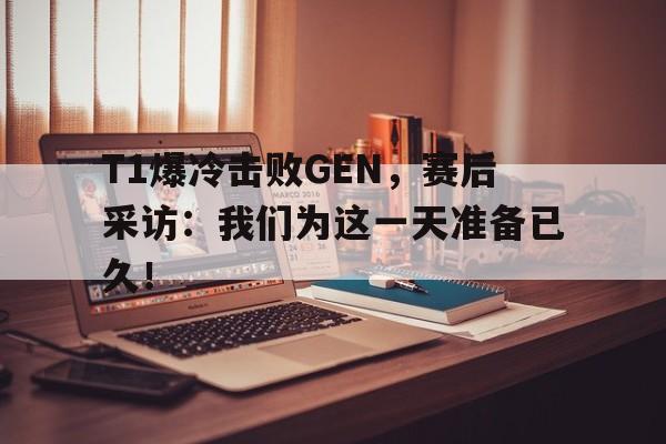 万博网络-T1爆冷击败GEN，赛后采访：我们为这一天准备已久！