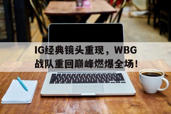 万博网络-IG经典镜头重现，WBG战队重回巅峰燃爆全场！