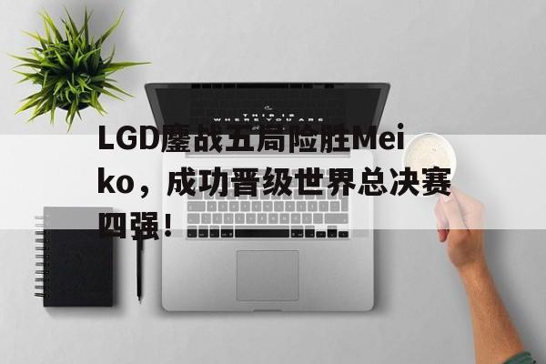 -LGD鏖战五局险胜Meiko，成功晋级世界总决赛四强！
