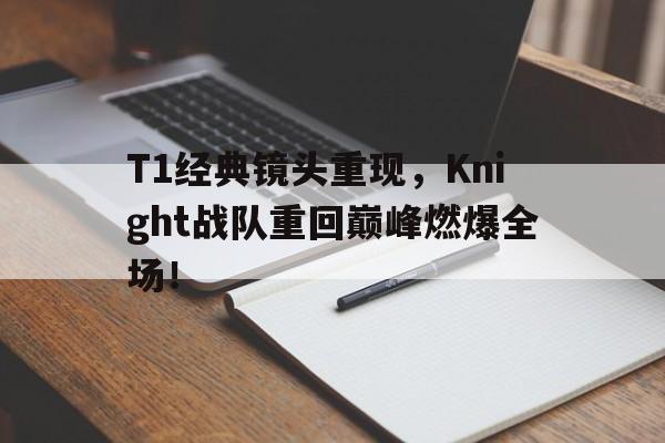 万博网络-T1经典镜头重现，Knight战队重回巅峰燃爆全场！