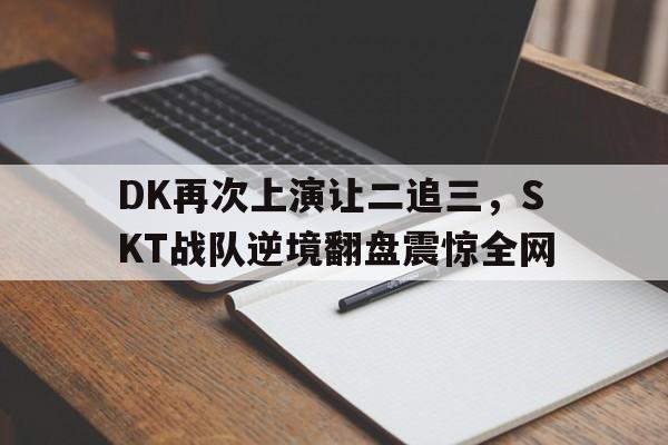 -DK再次上演让二追三，SKT战队逆境翻盘震惊全网
