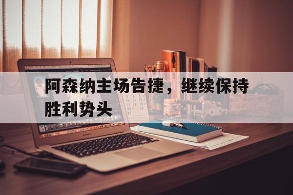 -阿森纳主场告捷，继续保持胜利势头