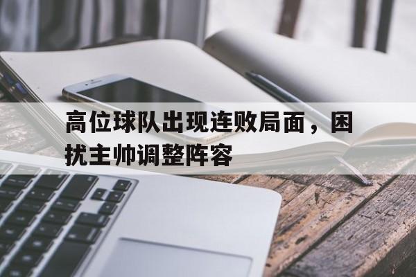 万博网络-高位球队出现连败局面，困扰主帅调整阵容