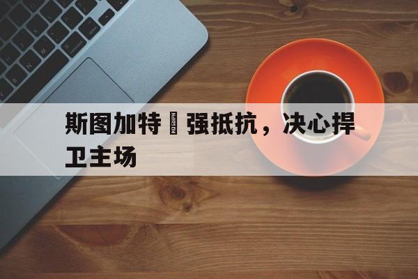 -斯图加特頑强抵抗，决心捍卫主场