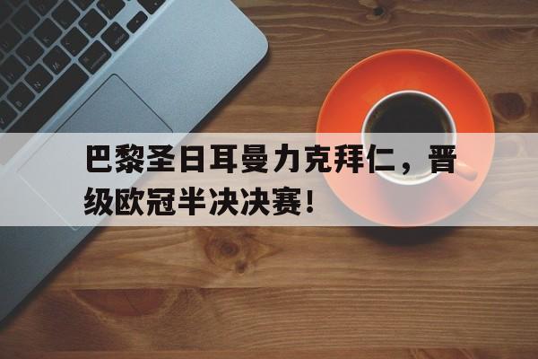 万博网络-巴黎圣日耳曼力克拜仁，晋级欧冠半决决赛！