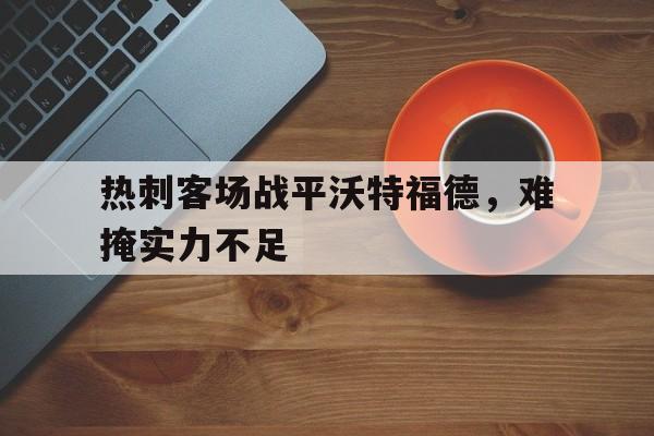 -热刺客场战平沃特福德，难掩实力不足