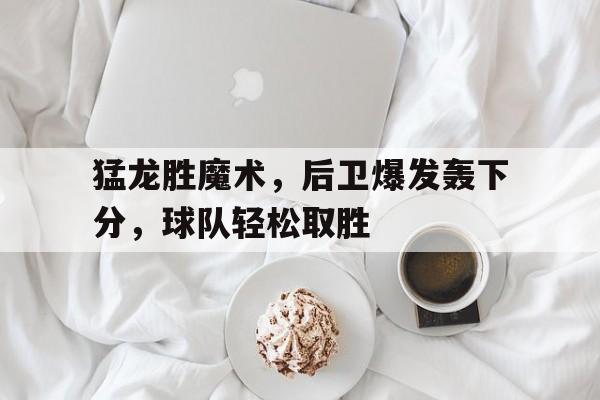 虚拟主机-猛龙胜魔术，后卫爆发轰下分，球队轻松取胜
