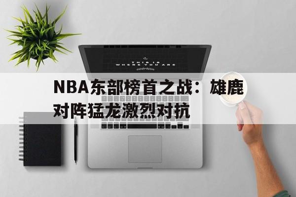 虚拟主机-NBA东部榜首之战：雄鹿对阵猛龙激烈对抗