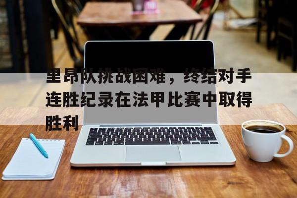 万博网络-里昂队挑战困难，终结对手连胜纪录在法甲比赛中取得胜利