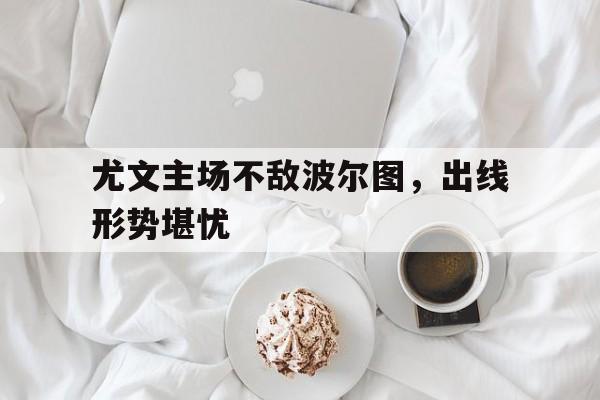 -尤文主场不敌波尔图，出线形势堪忧