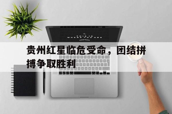 -贵州红星临危受命，团结拼搏争取胜利