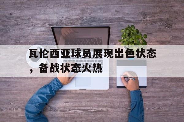 -瓦伦西亚球员展现出色状态，备战状态火热